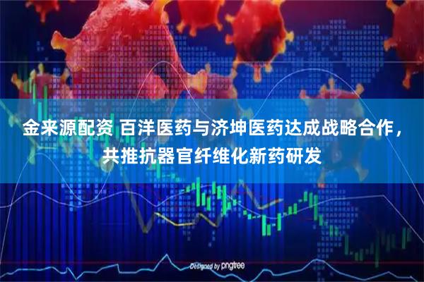 金来源配资 百洋医药与济坤医药达成战略合作，共推抗器官纤维化新药研发