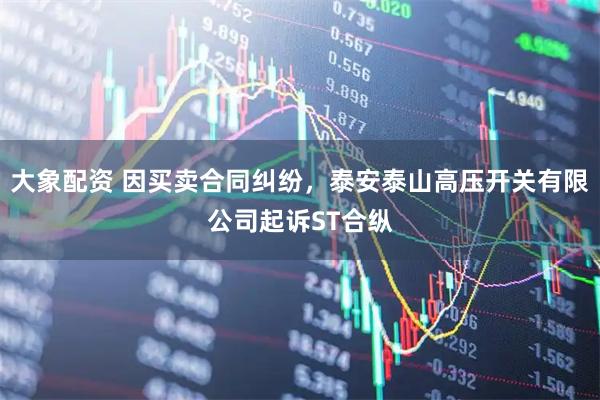 大象配资 因买卖合同纠纷，泰安泰山高压开关有限公司起诉ST合纵