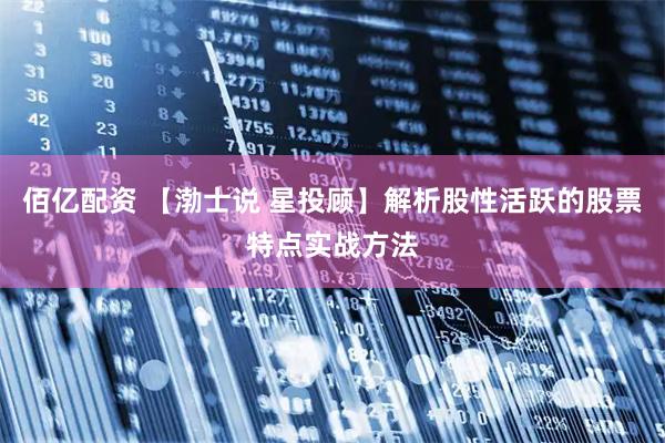 佰亿配资 【渤士说 星投顾】解析股性活跃的股票特点实战方法
