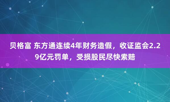 贝格富 东方通连续4年财务造假，收证监会2.29亿元罚单，受损股民尽快索赔
