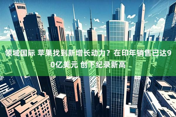 领域国际 苹果找到新增长动力？在印年销售已达90亿美元 创下纪录新高