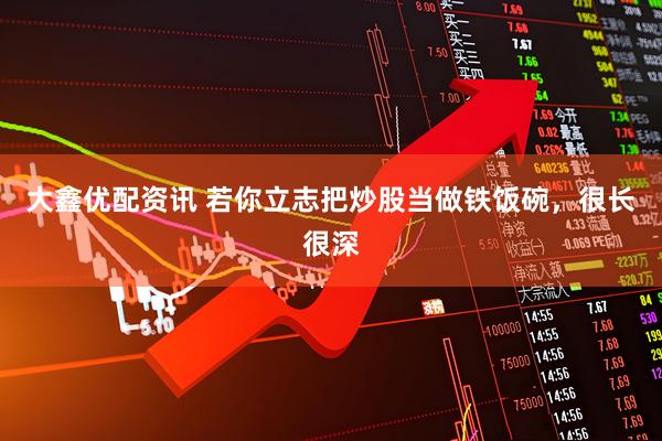 大鑫优配资讯 若你立志把炒股当做铁饭碗，很长很深