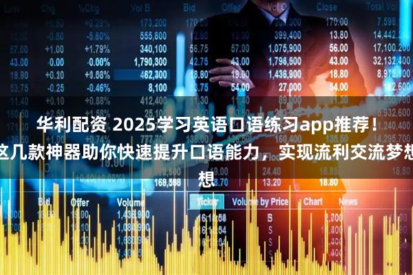 华利配资 2025学习英语口语练习app推荐！这几款神器助你快速提升口语能力，实现流利交流梦想