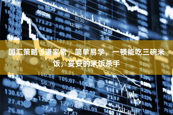 国汇策略 5道家常，简单易学，一顿能吃三碗米饭，妥妥的米饭杀手