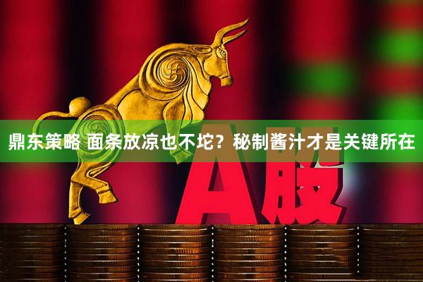 鼎东策略 面条放凉也不坨？秘制酱汁才是关键所在