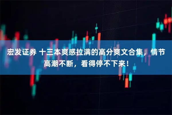 宏发证券 十三本爽感拉满的高分爽文合集，情节高潮不断，看得停不下来！