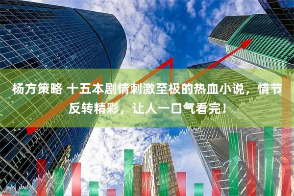 杨方策略 十五本剧情刺激至极的热血小说，情节反转精彩，让人一口气看完！