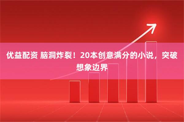 优益配资 脑洞炸裂！20本创意满分的小说，突破想象边界