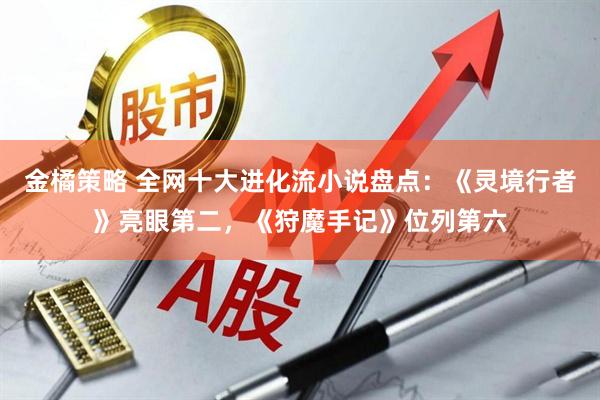 金橘策略 全网十大进化流小说盘点：《灵境行者》亮眼第二，《狩魔手记》位列第六