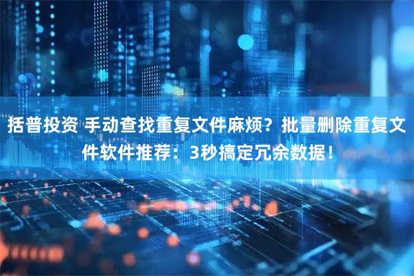 括普投资 手动查找重复文件麻烦？批量删除重复文件软件推荐：3秒搞定冗余数据！
