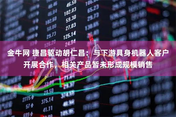 金牛网 捷昌驱动胡仁昌：与下游具身机器人客户开展合作，相关产品暂未形成规模销售