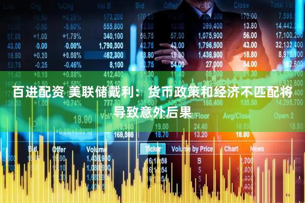 百进配资 美联储戴利：货币政策和经济不匹配将导致意外后果