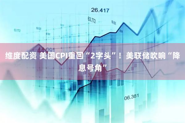 维度配资 美国CPI重回“2字头”！美联储吹响“降息号角”