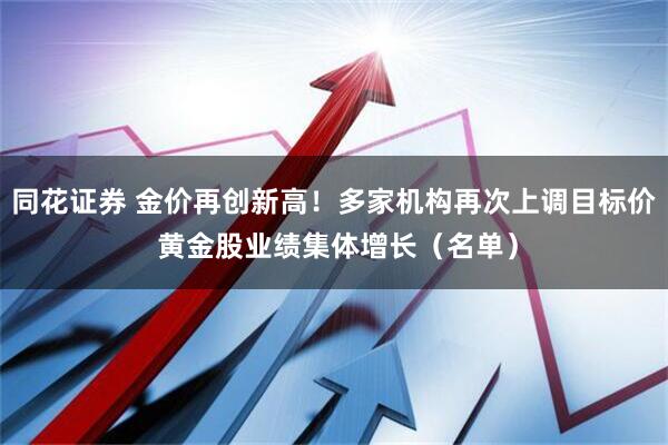 同花证券 金价再创新高！多家机构再次上调目标价 黄金股业绩集体增长（名单）