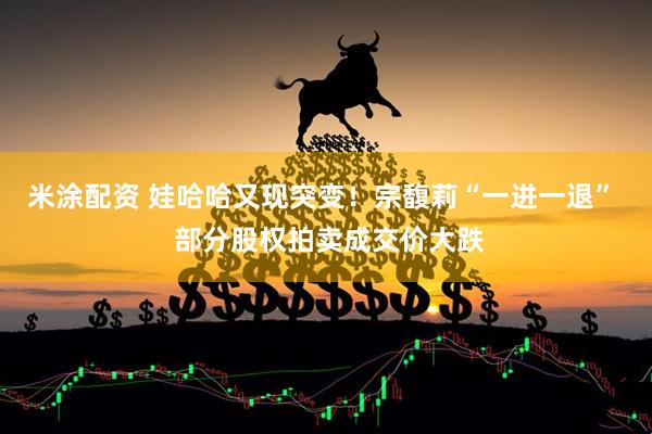 米涂配资 娃哈哈又现突变！宗馥莉“一进一退”  部分股权拍卖成交价大跌