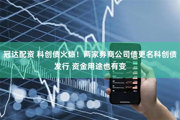 冠达配资 科创债火热！两家券商公司债更名科创债发行 资金用途也有变