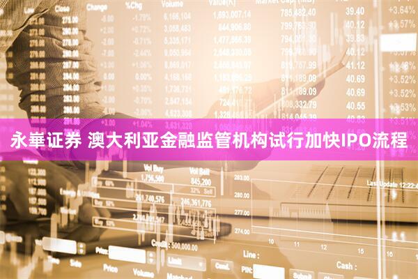 永崋证券 澳大利亚金融监管机构试行加快IPO流程