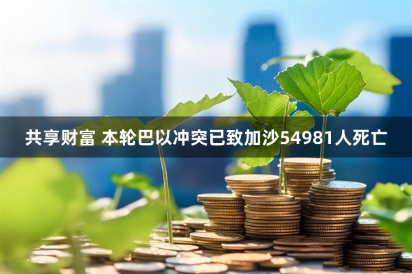 共享财富 本轮巴以冲突已致加沙54981人死亡