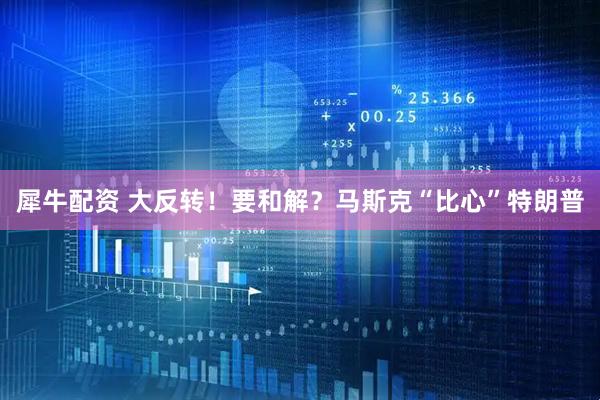 犀牛配资 大反转！要和解？马斯克“比心”特朗普