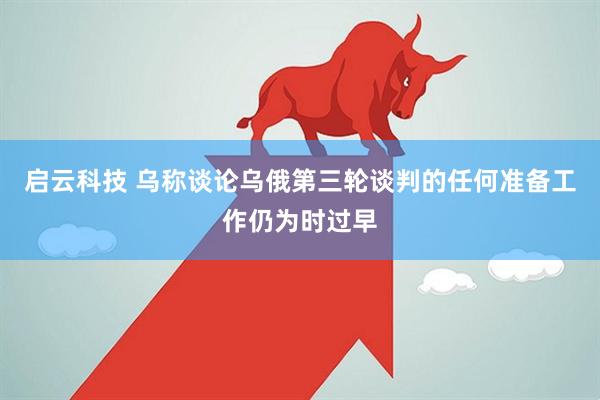 启云科技 乌称谈论乌俄第三轮谈判的任何准备工作仍为时过早