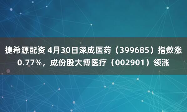 捷希源配资 4月30日深成医药（399685）指数涨0.77%，成份股大博医疗（002901）领涨