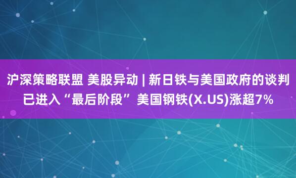 沪深策略联盟 美股异动 | 新日铁与美国政府的谈判已进入“最后阶段” 美国钢铁(X.US)涨超7%