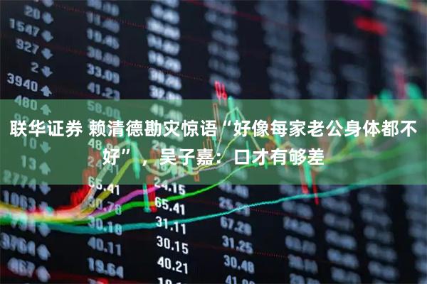 联华证券 赖清德勘灾惊语“好像每家老公身体都不好” ，吴子嘉：口才有够差