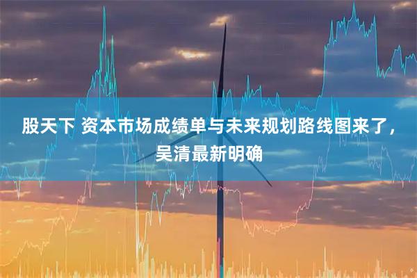 股天下 资本市场成绩单与未来规划路线图来了，吴清最新明确