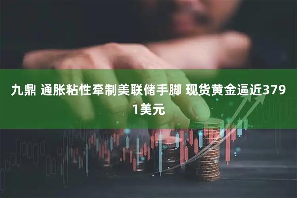九鼎 通胀粘性牵制美联储手脚 现货黄金逼近3791美元