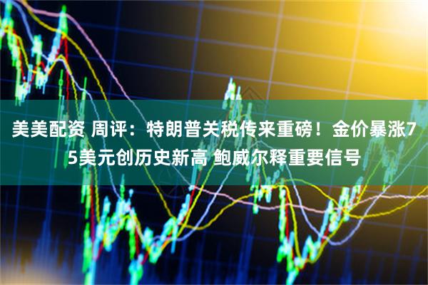 美美配资 周评：特朗普关税传来重磅！金价暴涨75美元创历史新高 鲍威尔释重要信号
