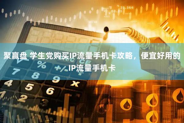 聚赢盘 学生党购买IP流量手机卡攻略，便宜好用的IP流量手机卡