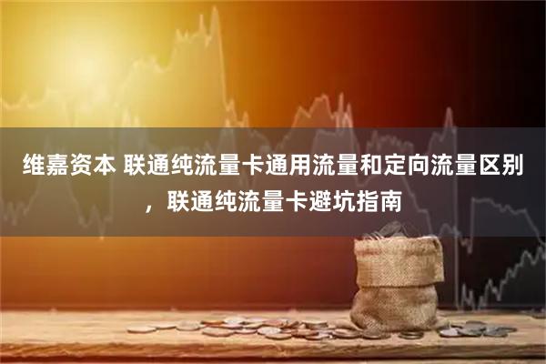 维嘉资本 联通纯流量卡通用流量和定向流量区别，联通纯流量卡避坑指南