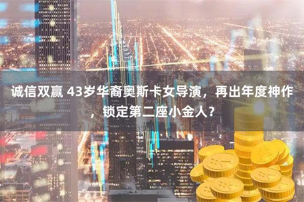 诚信双赢 43岁华裔奥斯卡女导演，再出年度神作，锁定第二座小金人？