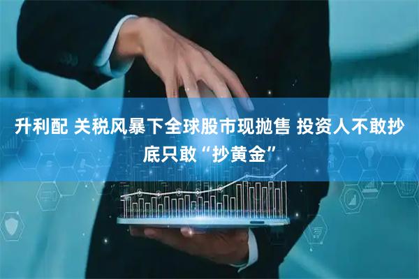 升利配 关税风暴下全球股市现抛售 投资人不敢抄底只敢“抄黄金”