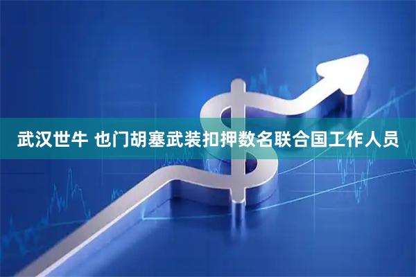 武汉世牛 也门胡塞武装扣押数名联合国工作人员