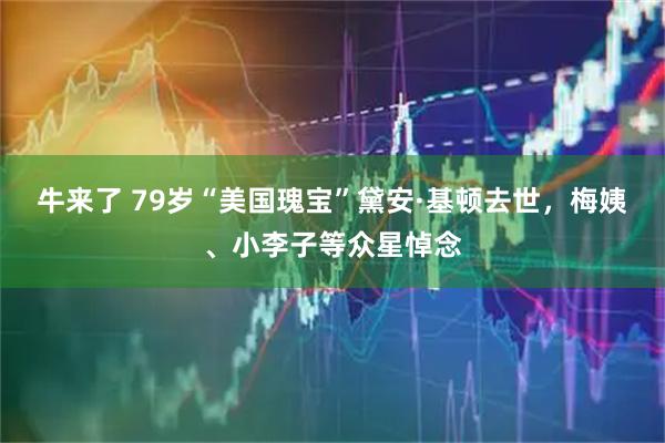 牛来了 79岁“美国瑰宝”黛安·基顿去世，梅姨、小李子等众星悼念