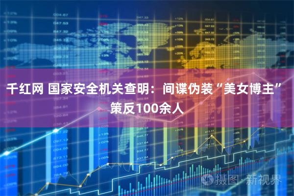千红网 国家安全机关查明：间谍伪装“美女博主” 策反100余人