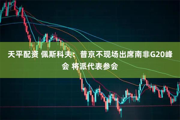 天平配资 佩斯科夫：普京不现场出席南非G20峰会 将派代表参会