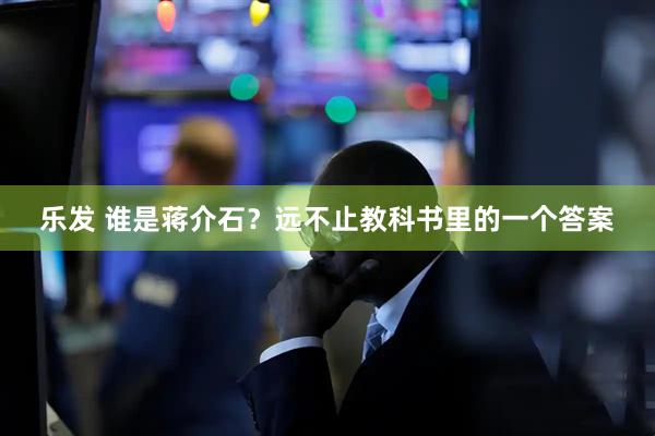 乐发 谁是蒋介石？远不止教科书里的一个答案