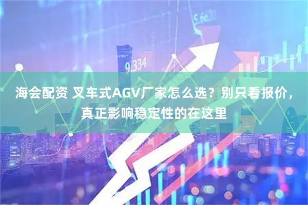 海会配资 叉车式AGV厂家怎么选？别只看报价，真正影响稳定性的在这里