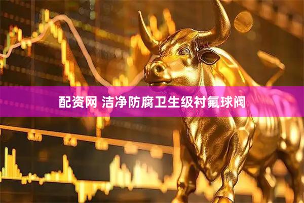 配资网 洁净防腐卫生级衬氟球阀