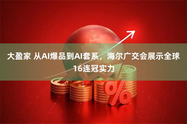 大盈家 从AI爆品到AI套系，海尔广交会展示全球16连冠实力