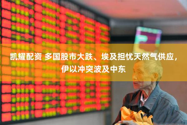 凯耀配资 多国股市大跌、埃及担忧天然气供应，伊以冲突波及中东