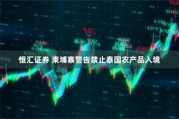 恒汇证券 柬埔寨警告禁止泰国农产品入境