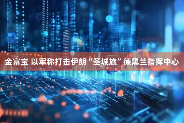 金富宝 以军称打击伊朗“圣城旅”德黑兰指挥中心