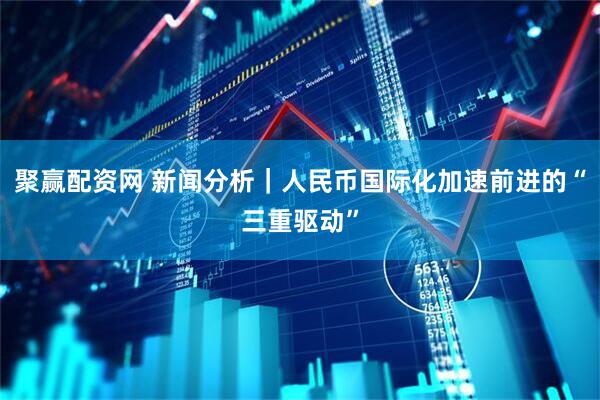 聚赢配资网 新闻分析｜人民币国际化加速前进的“三重驱动”