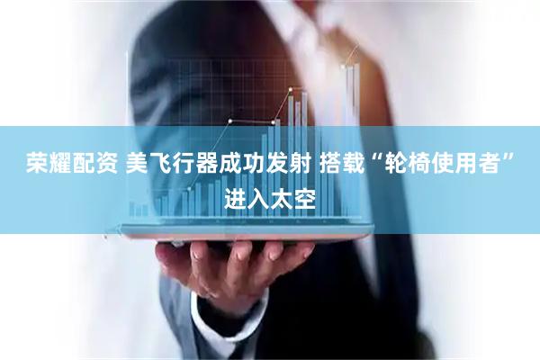 荣耀配资 美飞行器成功发射 搭载“轮椅使用者”进入太空