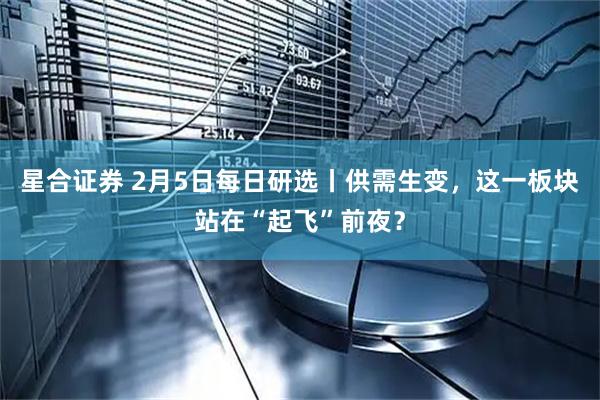 星合证券 2月5日每日研选丨供需生变，这一板块站在“起飞”前夜？