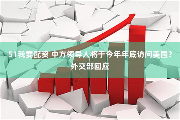 51我要配资 中方领导人将于今年年底访问美国？外交部回应