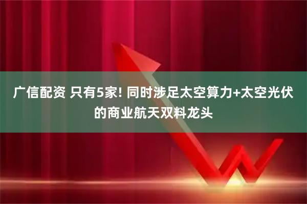 广信配资 只有5家! 同时涉足太空算力+太空光伏的商业航天双料龙头